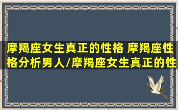 摩羯座女生真正的性格 摩羯座性格分析男人/摩羯座女生真正的性格 摩羯座性格分析男人-我的网站